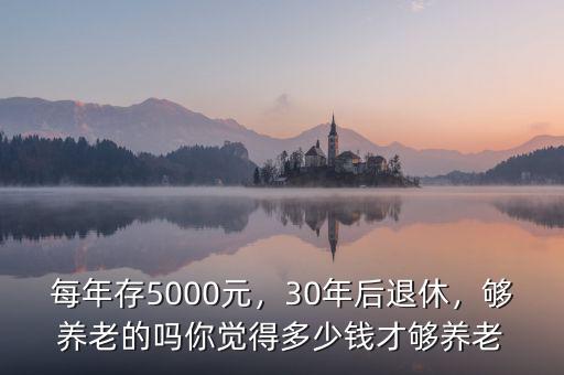 每年存5000元，30年后退休，夠養(yǎng)老的嗎你覺得多少錢才夠養(yǎng)老