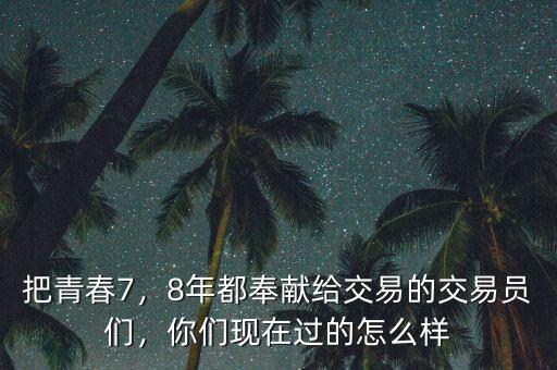 把青春7，8年都奉獻給交易的交易員們，你們現(xiàn)在過的怎么樣