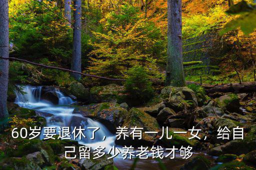 60歲要退休了，養(yǎng)有一兒一女，給自己留多少養(yǎng)老錢才夠