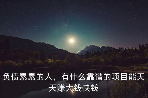 負(fù)債累累的人，有什么靠譜的項(xiàng)目能天天賺大錢快錢