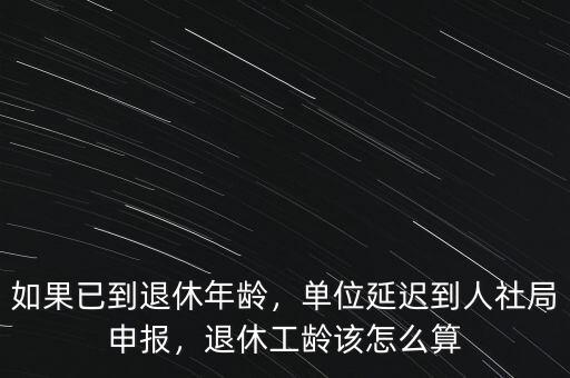 如果已到退休年齡，單位延遲到人社局申報(bào)，退休工齡該怎么算