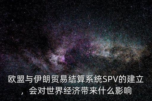 歐盟與伊朗貿(mào)易結(jié)算系統(tǒng)SPV的建立，會對世界經(jīng)濟(jì)帶來什么影響