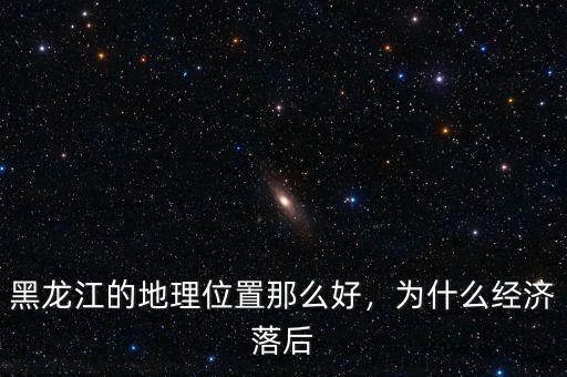 黑龍江的地理位置那么好，為什么經(jīng)濟落后