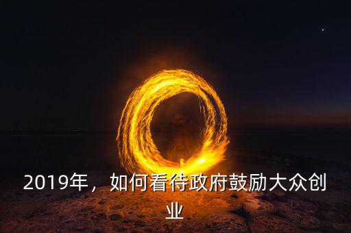 2019年，如何看待政府鼓勵(lì)大眾創(chuàng)業(yè)