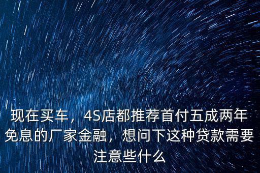 現(xiàn)在買車，4S店都推薦首付五成兩年免息的廠家金融，想問下這種貸款需要注意些什么