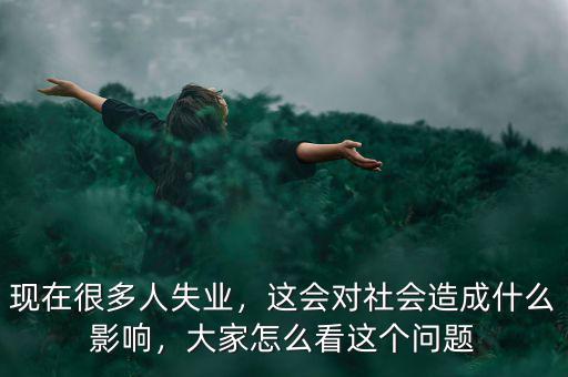 失業(yè)會(huì)產(chǎn)生什么樣的社會(huì)經(jīng)濟(jì)影響,這會(huì)對(duì)社會(huì)造成什么影響