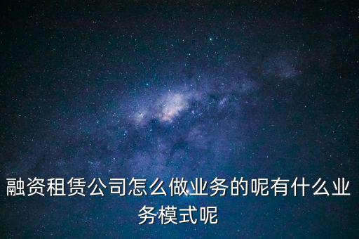 融資租賃公司怎么做業(yè)務(wù)的呢有什么業(yè)務(wù)模式呢