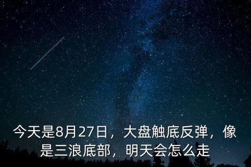 今天是8月27日，大盤觸底反彈，像是三浪底部，明天會怎么走