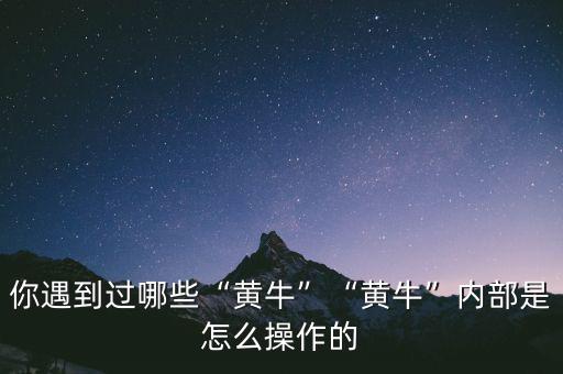 你遇到過哪些“黃?！薄包S牛”內(nèi)部是怎么操作的