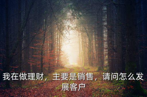 我在做理財，主要是銷售，請問怎么發(fā)展客戶