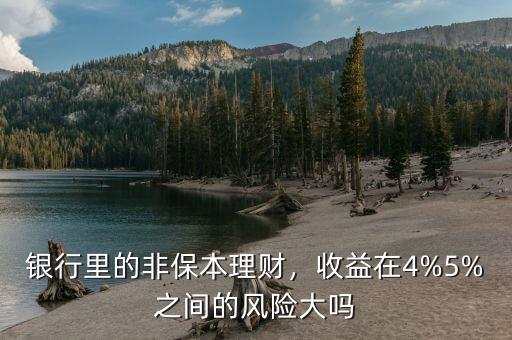 銀行里的非保本理財(cái)，收益在4%5%之間的風(fēng)險(xiǎn)大嗎