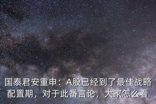 國泰君安重申：A股已經(jīng)到了最佳戰(zhàn)略配置期，對于此番言論，大家怎么看