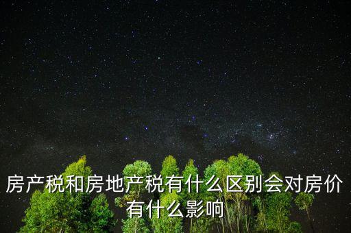 房產(chǎn)稅有什么影響,房產(chǎn)稅和房地產(chǎn)稅有什么區(qū)別