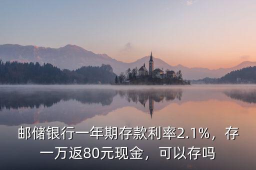 郵儲(chǔ)銀行一年期存款利率2.1%，存一萬(wàn)返80元現(xiàn)金，可以存嗎