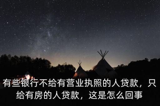 有些銀行不給有營業(yè)執(zhí)照的人貸款，只給有房的人貸款，這是怎么回事