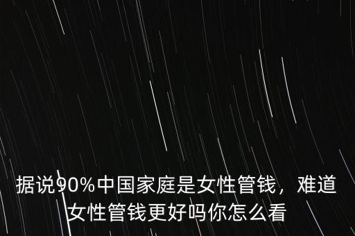 據(jù)說90%中國(guó)家庭是女性管錢，難道女性管錢更好嗎你怎么看