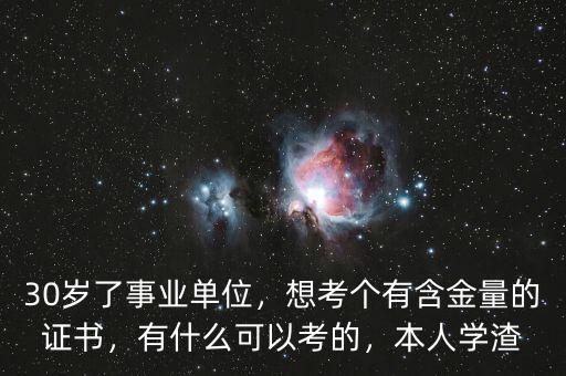 30歲了事業(yè)單位，想考個(gè)有含金量的證書，有什么可以考的，本人學(xué)渣