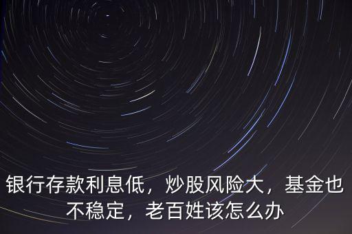 銀行存款利息低，炒股風(fēng)險大，基金也不穩(wěn)定，老百姓該怎么辦