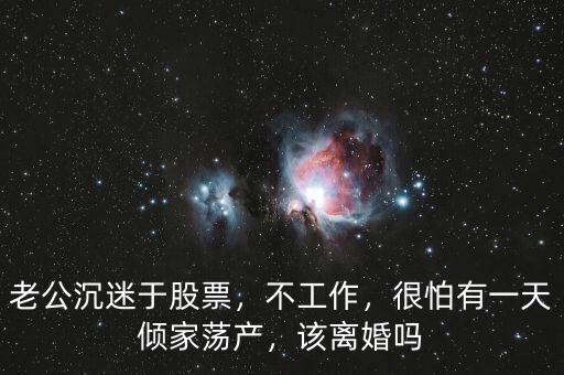 老公沉迷于股票，不工作，很怕有一天傾家蕩產(chǎn)，該離婚嗎