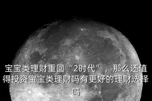 寶寶類理財重回“2時代”，那么還值得投資寶寶類理財嗎有更好的理財選擇嗎