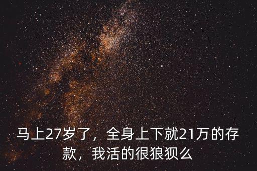 馬上27歲了，全身上下就21萬的存款，我活的很狼狽么