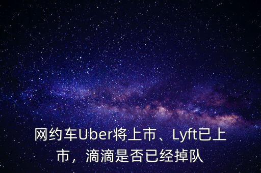 網(wǎng)約車Uber將上市、Lyft已上市，滴滴是否已經(jīng)掉隊(duì)