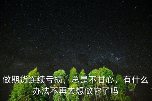 做期貨連續(xù)虧損，總是不甘心，有什么辦法不再去想做它了嗎