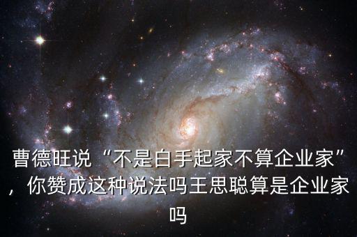 曹德旺說“不是白手起家不算企業(yè)家”，你贊成這種說法嗎王思聰算是企業(yè)家嗎