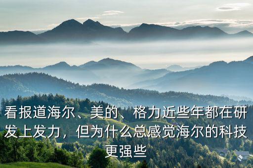 看報(bào)道海爾、美的、格力近些年都在研發(fā)上發(fā)力，但為什么總感覺(jué)海爾的科技更強(qiáng)些