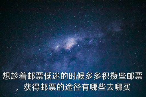 想趁著郵票低迷的時候多多積攢些郵票，獲得郵票的途徑有哪些去哪買