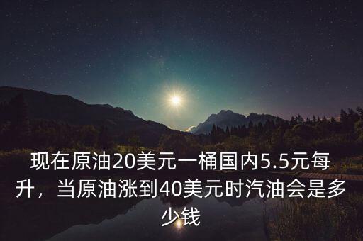 現(xiàn)在原油20美元一桶國內5.5元每升，當原油漲到40美元時汽油會是多少錢