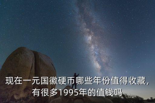 現(xiàn)在一元國徽硬幣哪些年份值得收藏，有很多1995年的值錢嗎