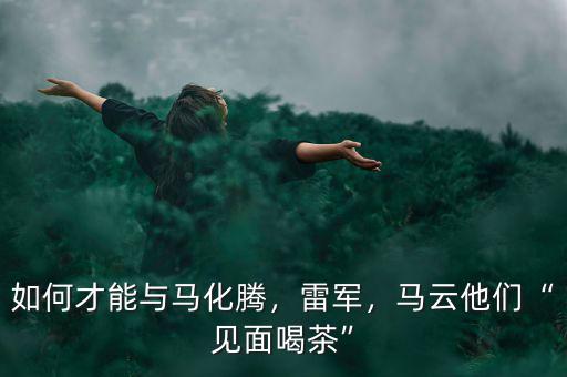 如何才能與馬化騰，雷軍，馬云他們“見面喝茶”