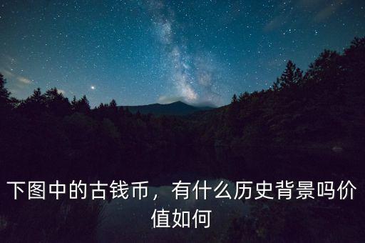 下圖中的古錢(qián)幣，有什么歷史背景嗎價(jià)值如何