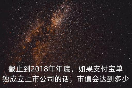 截止到2018年年底，如果支付寶單獨(dú)成立上市公司的話，市值會達(dá)到多少