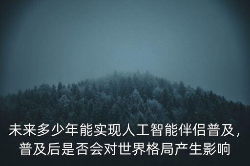 未來多少年能實現(xiàn)人工智能伴侶普及，普及后是否會對世界格局產(chǎn)生影響