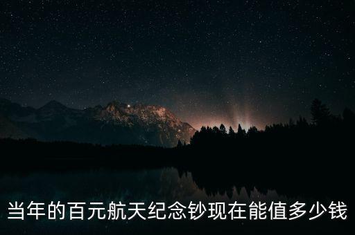 當(dāng)年的百元航天紀(jì)念鈔現(xiàn)在能值多少錢(qián)