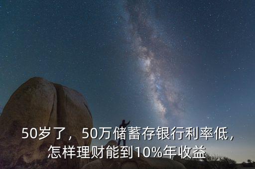 50歲了，50萬儲蓄存銀行利率低，怎樣理財(cái)能到10%年收益