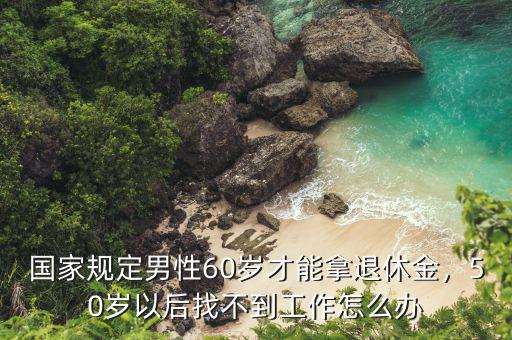 國(guó)家規(guī)定男性60歲才能拿退休金，50歲以后找不到工作怎么辦