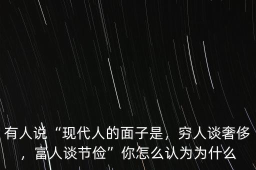 有人說“現(xiàn)代人的面子是，窮人談奢侈，富人談節(jié)儉”你怎么認為為什么