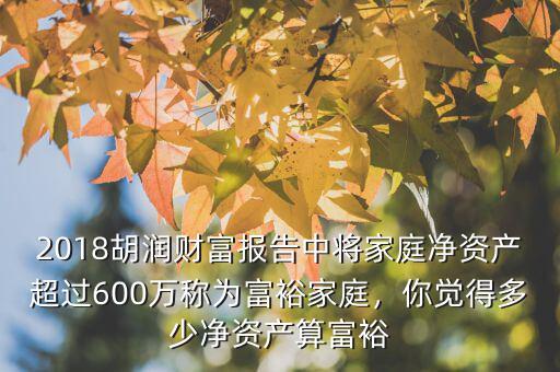 2018胡潤財富報告中將家庭凈資產(chǎn)超過600萬稱為富裕家庭，你覺得多少凈資產(chǎn)算富裕