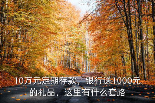 10萬(wàn)元定期存款，銀行送1000元的禮品，這里有什么套路