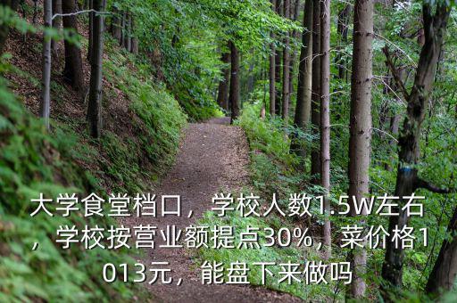 大學食堂檔口，學校人數(shù)1.5W左右，學校按營業(yè)額提點30%，菜價格1013元，能盤下來做嗎