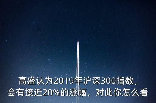 高盛認(rèn)為2019年滬深300指數(shù)，會(huì)有接近20%的漲幅，對此你怎么看