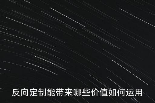 反向定制能帶來哪些價值如何運(yùn)用