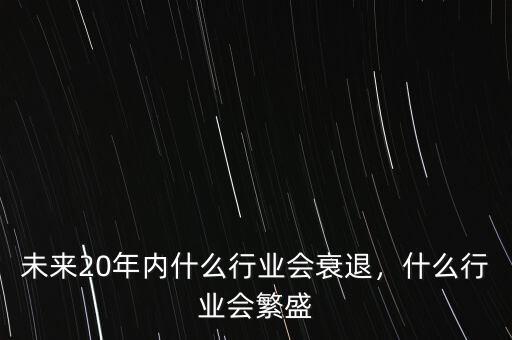 未來20年內(nèi)什么行業(yè)會衰退，什么行業(yè)會繁盛