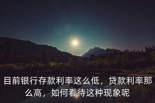 目前銀行存款利率這么低，貸款利率那么高，如何看待這種現(xiàn)象呢