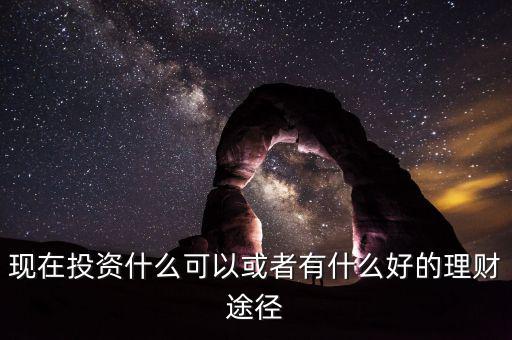 現(xiàn)在投資什么可以或者有什么好的理財途徑