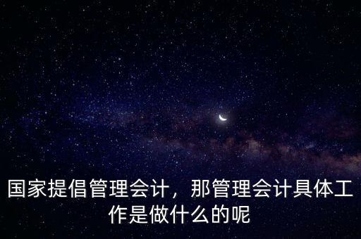 國家提倡管理會計，那管理會計具體工作是做什么的呢