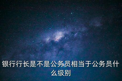 建行行長(zhǎng)是什么級(jí)別,銀行行長(zhǎng)是不是公務(wù)員